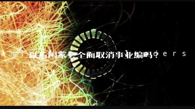 以后国家会全面取消事业编吗?