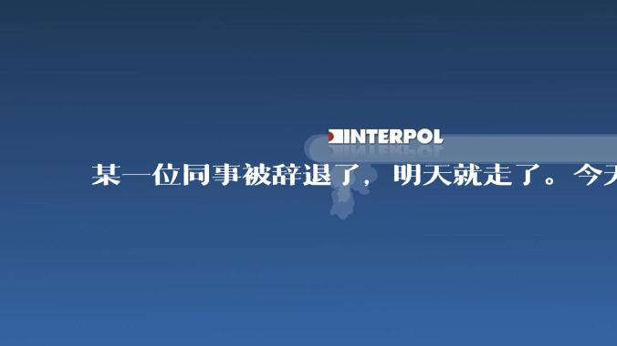 某一位同事被辞退了，明天就走了。今天给他分配任务不理我了，我错了吗？