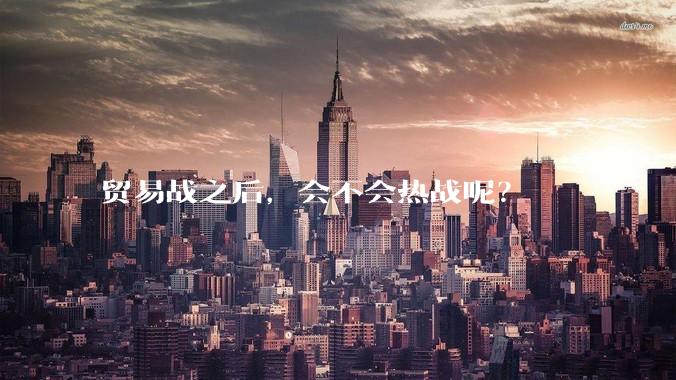 贸易战之后，会不会热战呢？