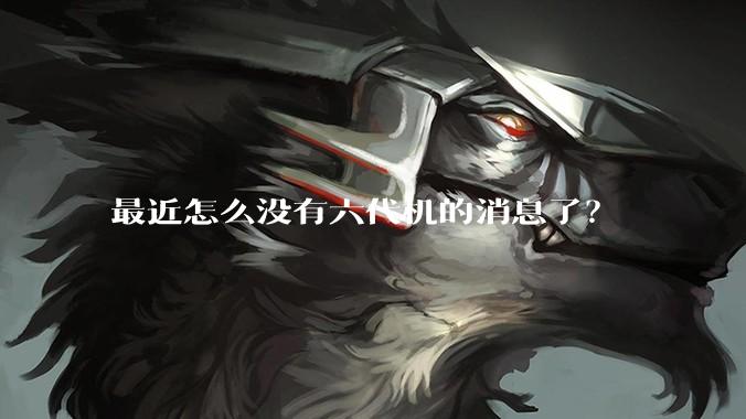 最近怎么没有六代机的消息了？