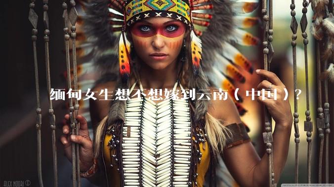 缅甸女生想不想嫁到云南（中国）？