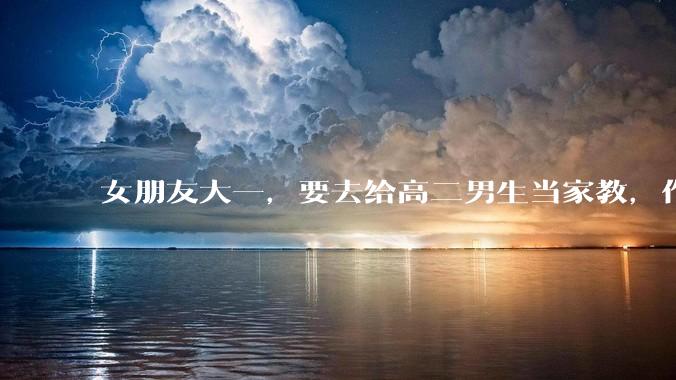 女朋友大一，要去给高二男生当家教，作为男朋友是否应该支持？