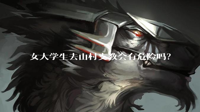 女大学生去山村支教会有危险吗？