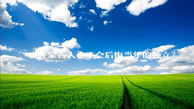 现在蒙古人会不会后悔当年的独立？