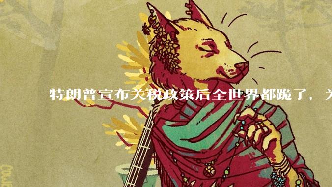 特朗普宣布关税政策后全世界都跪了，为什么中国不？