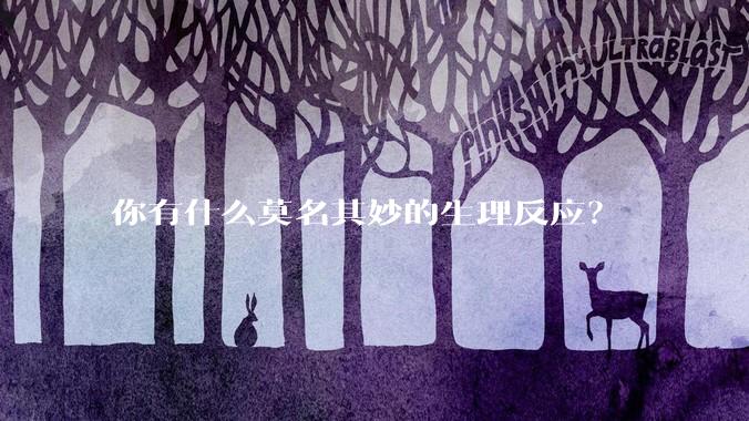 你有什么莫名其妙的生理反应？
