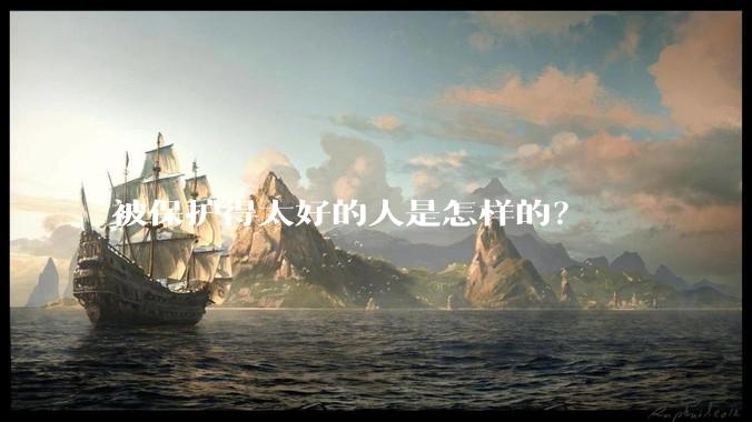 被保护得太好的人是怎样的？