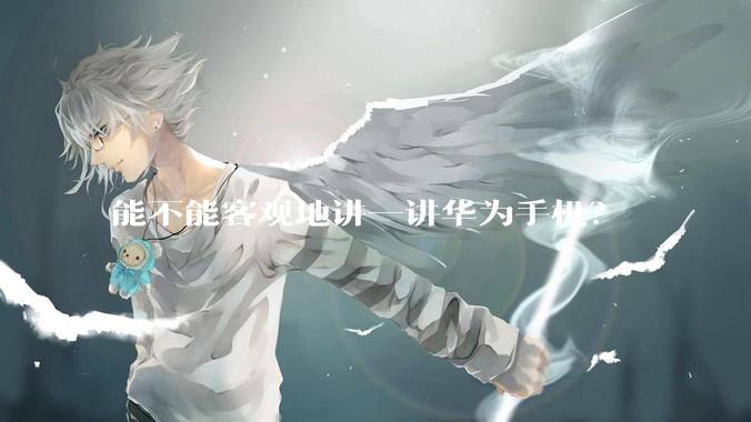 能不能客观地讲一讲华为手机？