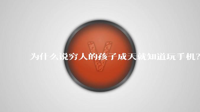 为什么说穷人的孩子成天就知道玩手机？