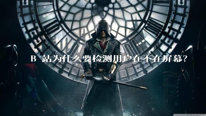 B 站为什么要检测用户在不在屏幕？
