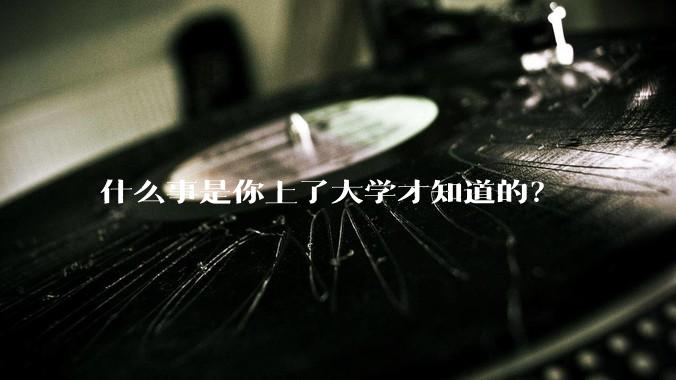 什么事是你上了大学才知道的？