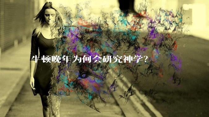 牛顿晚年为何会研究神学？