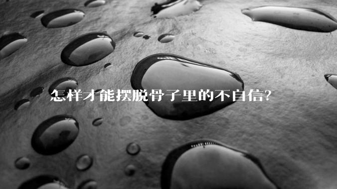 怎样才能摆脱骨子里的不自信？