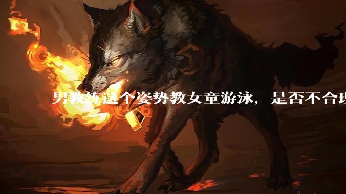 男教练这个姿势教女童游泳，是否不合理？应该如何维权？