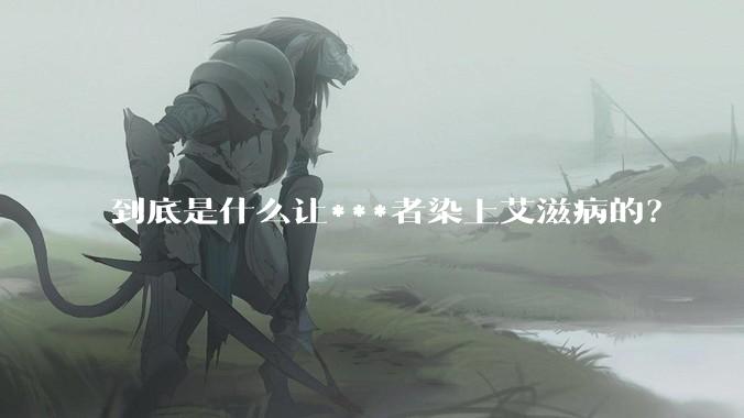 到底是什么让***者染上艾滋病的？