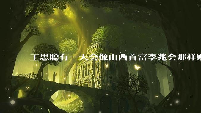 王思聪有一天会像山西首富李兆会那样败光家产吗？