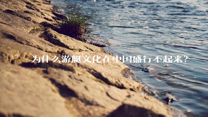 为什么游艇文化在中国盛行不起来？