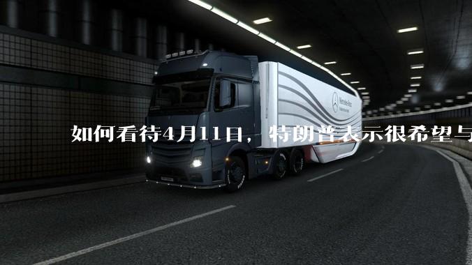 如何看待4月11日，特朗普表示很希望与中国就关税达成协议？