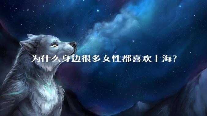 为什么身边很多女性都喜欢上海？