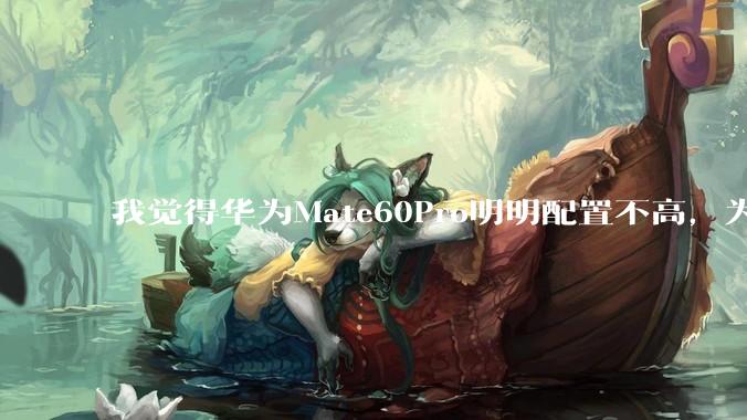 我觉得华为Mate60Pro明明配置不高，为什么还是有那么多人买呢？