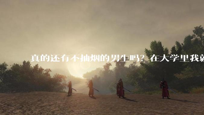 真的还有不抽烟的男生吗？在大学里我就没见过不抽烟的?