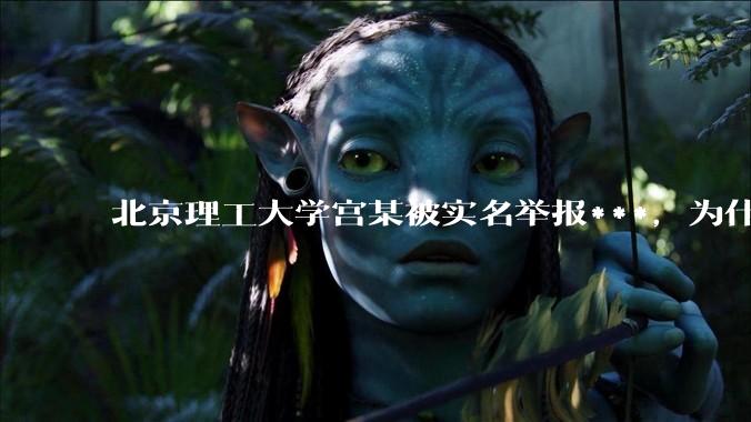 北京理工大学宫某被实名举报***，为什么这么多人表示站导师这边？